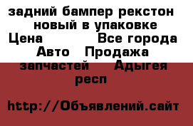 задний бампер рекстон 3   новый в упаковке › Цена ­ 8 000 - Все города Авто » Продажа запчастей   . Адыгея респ.